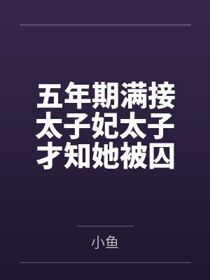 五年期满接太子妃太子才知她被囚黑牢