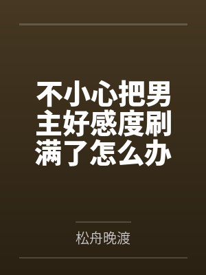 不小心把男主好感度刷满了怎么办笔趣阁无弹窗 不小心把男主好感度刷满了怎么办笔趣阁无弹窗