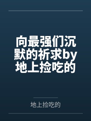向最强们沉默的祈求by地上捡吃的笔趣阁无弹窗
