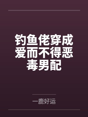 钓鱼佬穿成爱而不得恶毒男配by一鹿好运 钓鱼佬穿成爱而不得恶毒男配by一鹿好运