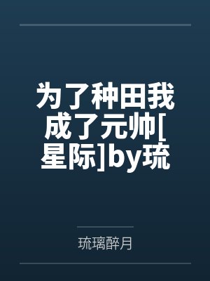 为了种田我成了元帅[星际]by琉璃醉月笔趣阁无弹窗