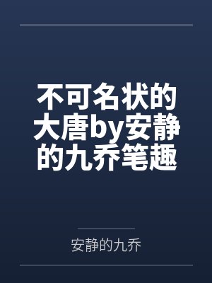 不可名状的大唐by安静的九乔笔趣阁无弹窗