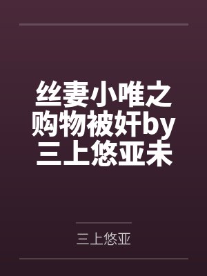 丝妻小唯之购物被奸by三上悠亚未删减版
