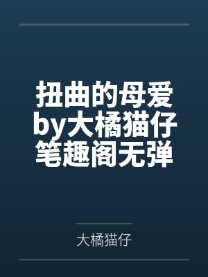 扭曲的母爱by大橘猫仔笔趣阁无弹窗