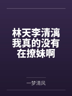 林天李清漓我真的没有在撩妹啊