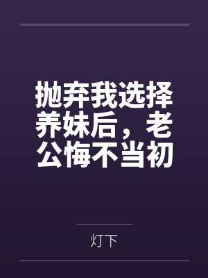 抛弃我选择养妹后,老公悔不当初 抛弃我选择养妹后,老公悔不当初