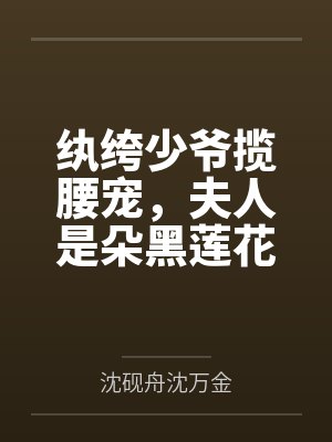 纨绔少爷揽腰宠,夫人是朵黑莲花 纨绔少爷揽腰宠,夫人是朵黑莲花