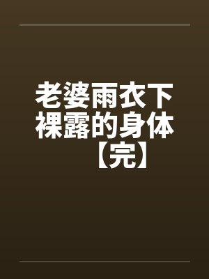老婆雨衣下裸露的身体【完】 老婆雨衣下裸露的身体【完】