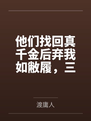他们找回真千金后弃我如敝履，三年后我成了他们跪着求合作的人