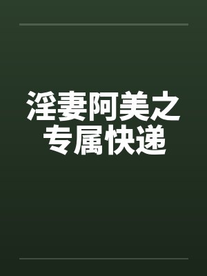 淫妻阿美之专属快递 淫妻阿美之专属快递