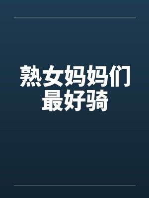 熟女妈妈们最好骑 熟女妈妈们最好骑