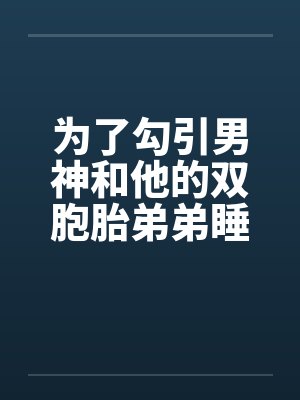为了勾引男神和他的双胞胎弟弟睡了(校园np) 为了勾引男神和他的双胞胎弟弟睡了(校园np)