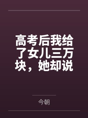 高考后我给了女儿三万块,她却说我是用ai转假钱 高考后我给了女儿三万块,她却说我是用ai转假钱