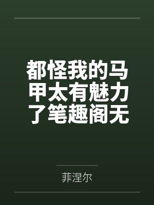 都怪我的马甲太有魅力了笔趣阁无弹窗