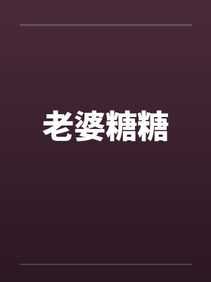 糖糖女友全本小说免费阅读无弹窗 糖糖女友全本小说免费阅读无弹窗