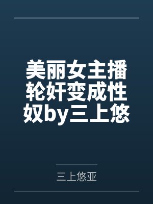 美丽女主播轮奸变成性奴by三上悠亚
