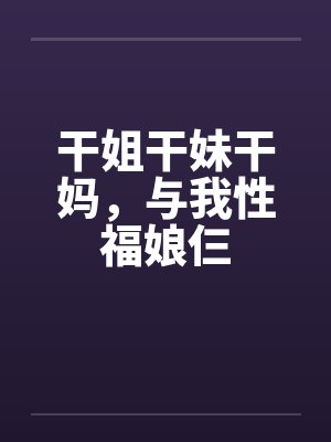 干姐干妹干妈,与我性福娘仨 干姐干妹干妈,与我性福娘仨
